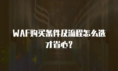WAF购买条件及流程怎么选才省心？