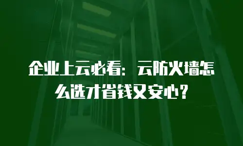 企业上云必看：云防火墙怎么选才省钱又安心？