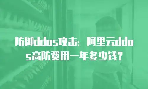 防御ddos攻击：阿里云ddos高防费用一年多少钱？