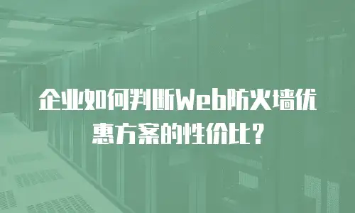 企业如何判断Web防火墙优惠方案的性价比？