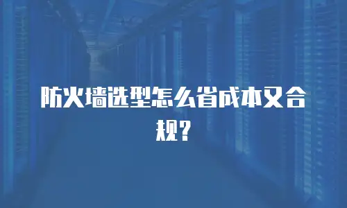 防火墙选型怎么省成本又合规？