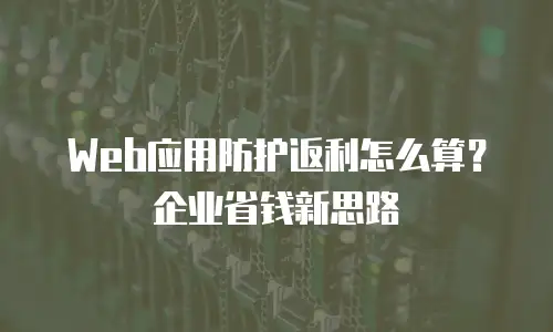 Web应用防护返利怎么算？企业省钱新思路