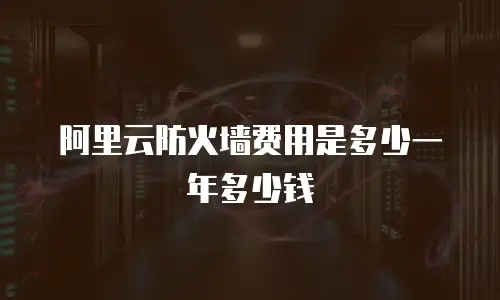 阿里云防火墙费用是多少一年多少钱