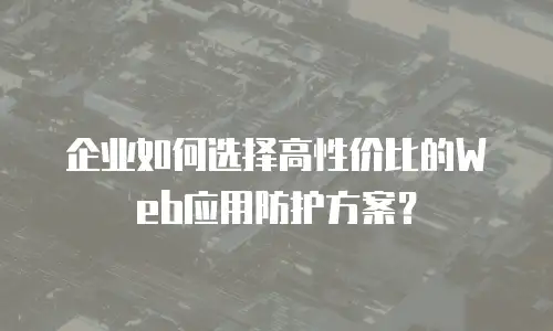 企业如何选择高性价比的Web应用防护方案？