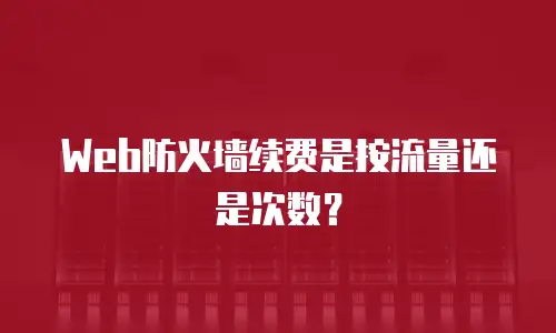 Web防火墙续费是按流量还是次数？