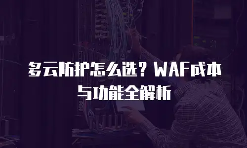多云防护怎么选？WAF成本与功能全解析