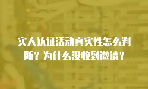 实人认证活动真实性怎么判断？为什么没收到邀请？