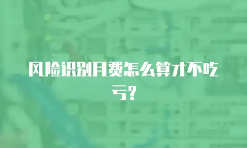 风险识别月费怎么算才不吃亏？