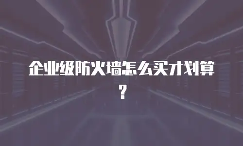 企业级防火墙怎么买才划算？