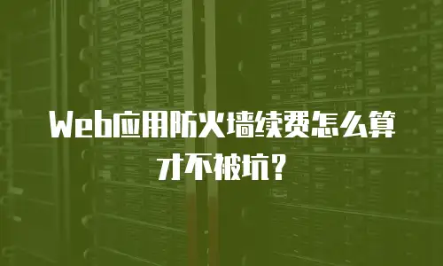 Web应用防火墙续费怎么算才不被坑？