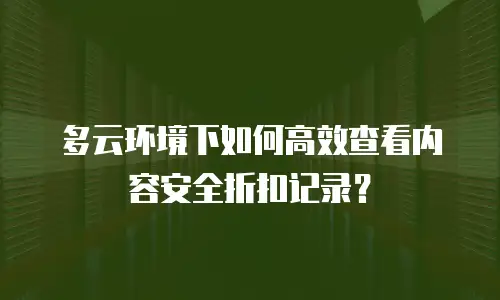 多云环境下如何高效查看内容安全折扣记录？