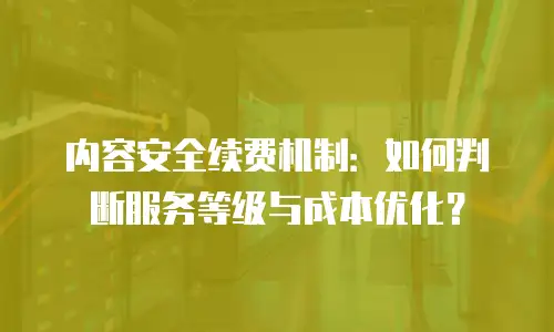 内容安全续费机制：如何判断服务等级与成本优化？