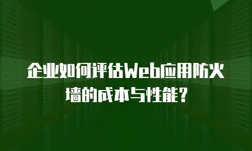 企业如何评估Web应用防火墙的成本与性能？