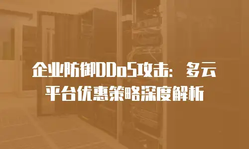 企业防御DDoS攻击：多云平台优惠策略深度解析