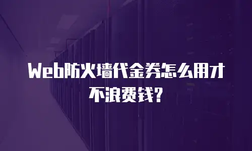 Web防火墙代金券怎么用才不浪费钱？