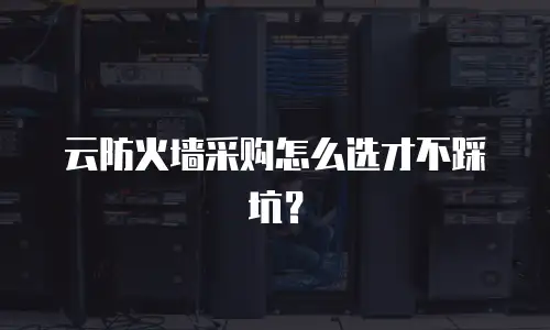云防火墙采购怎么选才不踩坑？