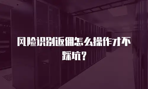 风险识别返佣怎么操作才不踩坑？