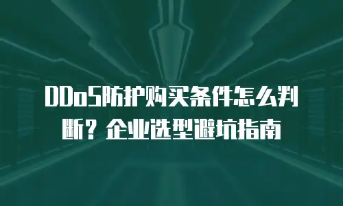 DDoS防护购买条件怎么判断？企业选型避坑指南