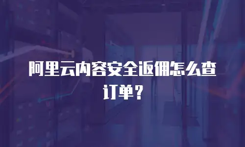 阿里云内容安全返佣怎么查订单？
