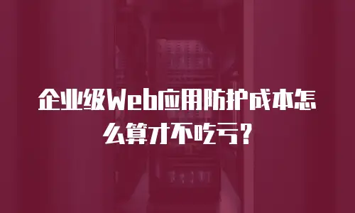 企业级Web应用防护成本怎么算才不吃亏？