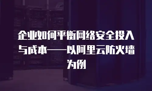 企业如何平衡网络安全投入与成本——以阿里云防火墙为例