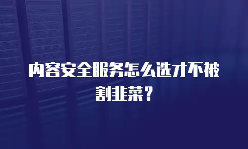 内容安全服务怎么选才不被割韭菜？