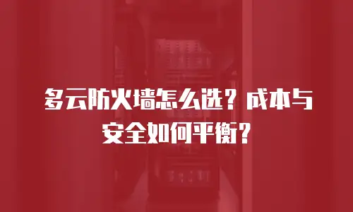 多云防火墙怎么选？成本与安全如何平衡？