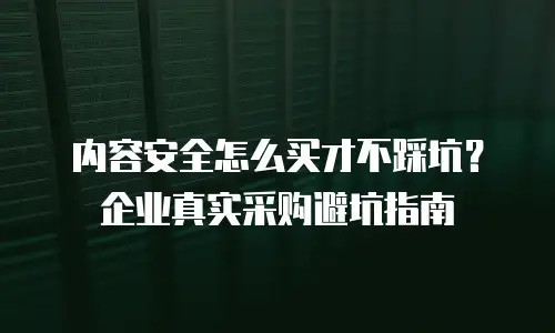 内容安全怎么买才不踩坑？企业真实采购避坑指南