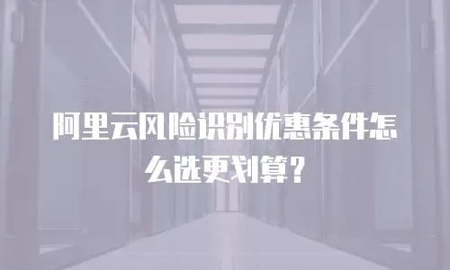 阿里云风险识别优惠条件怎么选更划算？