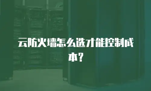 云防火墙怎么选才能控制成本？