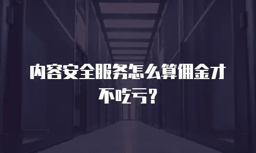 内容安全服务怎么算佣金才不吃亏？