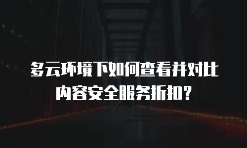 多云环境下如何查看并对比内容安全服务折扣？