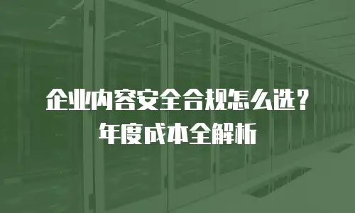企业内容安全合规怎么选？年度成本全解析