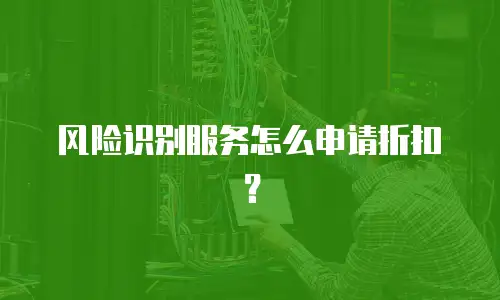 风险识别服务怎么申请折扣？