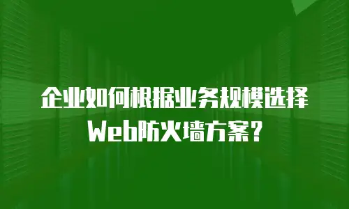 企业如何根据业务规模选择Web防火墙方案？