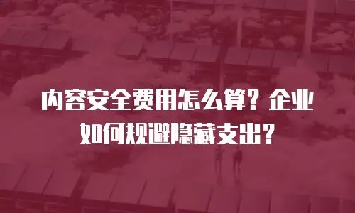 内容安全费用怎么算？企业如何规避隐藏支出？