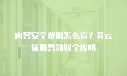 内容安全费用怎么省？多云优惠券领取全攻略
