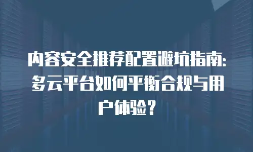 内容安全推荐配置避坑指南：多云平台如何平衡合规与用户体验？