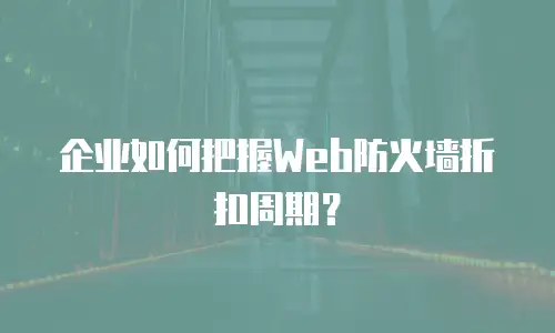 企业如何把握Web防火墙折扣周期？