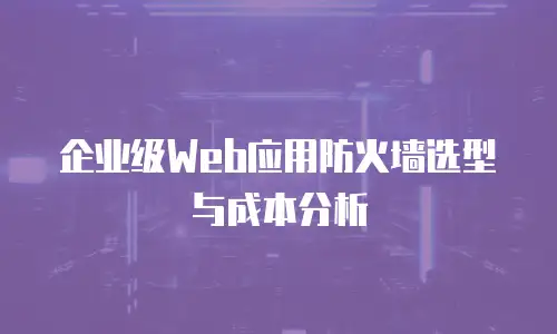 企业级Web应用防火墙选型与成本分析