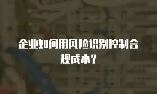 企业如何用风险识别控制合规成本？