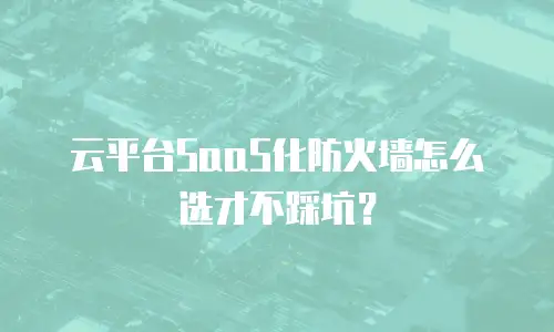云平台SaaS化防火墙怎么选才不踩坑？