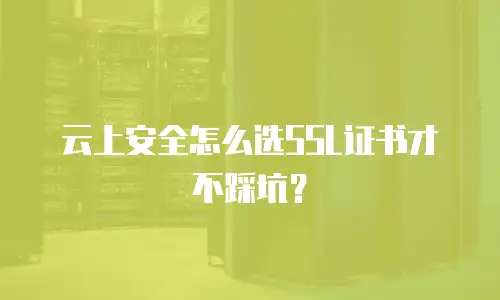 云上安全怎么选SSL证书才不踩坑？