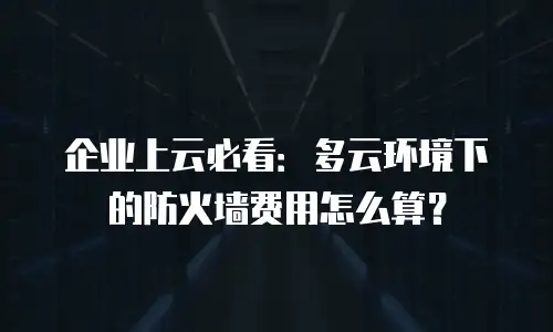 企业上云必看：多云环境下的防火墙费用怎么算？