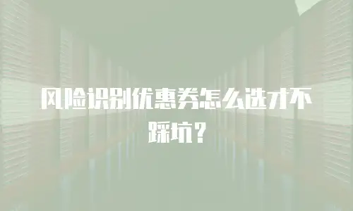 风险识别优惠券怎么选才不踩坑？