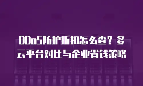DDoS防护折扣怎么查？多云平台对比与企业省钱策略