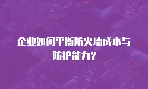 企业如何平衡防火墙成本与防护能力？