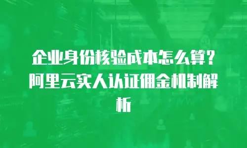企业身份核验成本怎么算？阿里云实人认证佣金机制解析