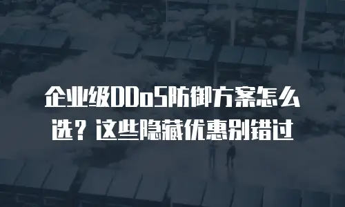 企业级DDoS防御方案怎么选？这些隐藏优惠别错过