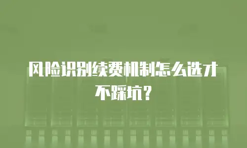 风险识别续费机制怎么选才不踩坑？